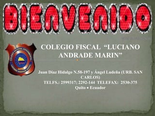 COLEGIO FISCAL “LUCIANO
ANDRADE MARIN”
Juan Díaz Hidalgo N.58-197 y Ángel Ludeña (URB. SAN
CARLOS)
TELFS.: 2599317; 2292-144 TELEFAX: 2530-375
Quito  Ecuador
 