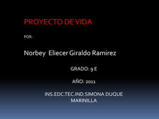 PROYECTO DE VIDA POR: Norbey  Eliecer Giraldo Ramirez GRADO: 9 E AÑO: 2011 INS.EDC.TEC.IND.SIMONA DUQUE  MARINILLA 