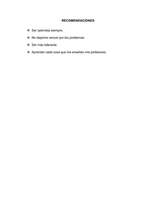 RECOMENDACIONES
 Ser optimista siempre.
 No dejarme vencer por los problemas.
 Ser más tolerante.
 Aprender cada cosa que me enseñen mis profesores.
 