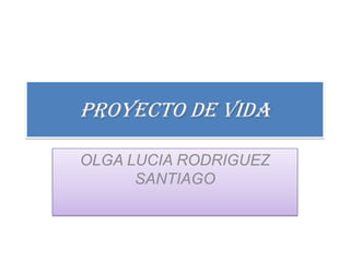 PROYECTO DE VIDA

OLGA LUCIA RODRIGUEZ
      SANTIAGO
 