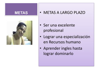METAS   • METAS A LARGO PLAZO

        • Ser una excelente
          profesional
        • Lograr una especialización
          en Recursos humano
        • Aprender ingles hasta
          lograr dominarlo
 