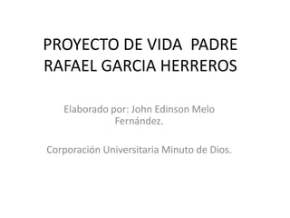 PROYECTO DE VIDA PADRE
RAFAEL GARCIA HERREROS
Elaborado por: John Edinson Melo
Fernández.
Corporación Universitaria Minuto de Dios.
 
