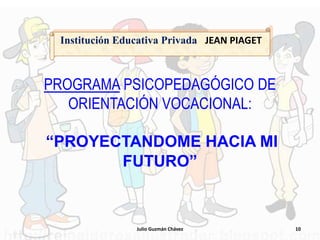 Julio Guzmán Chávez 10
PROGRAMA PSICOPEDAGÓGICO DE
ORIENTACIÓN VOCACIONAL:
“PROYECTANDOME HACIA MI
FUTURO”
Institución Educativa Privada JEAN PIAGET
 