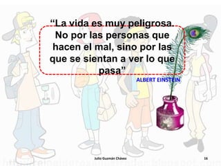 Julio Guzmán Chávez 16
“La vida es muy peligrosa.
No por las personas que
hacen el mal, sino por las
que se sientan a ver lo que
pasa”
ALBERT EINSTEIN
 
