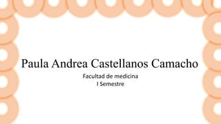 Paula Andrea Castellanos Camacho
Facultad de medicina
I Semestre
 
