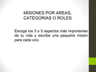 MISIONES POR AREAS,
CATEGORIAS O ROLES
Escoge los 3 o 5 aspectos más importantes
de tu vida y escribe una pequeña misión
para cada uno.
 