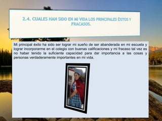Mi principal éxito ha sido ser lograr mi sueño de ser abanderada en mi escuela y
lograr incorporarme en el colegio con buenas calificaciones y mi fracaso tal vez es
no haber tenido la suficiente capacidad para dar importancia a las cosas y
personas verdaderamente importantes en mi vida.
 