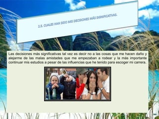 Las decisiones más significativas tal vez es decir no a las cosas que me hacen daño y
alejarme de las malas amistades que me empezaban a rodear y la más importante
continuar mis estudios a pesar de las influencias que he tenido para escoger mi carrera.
 