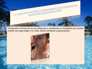 Cambiando mi forma de ver los obstáculos y cambiando mi mentalidad que pueden
impedir que logre llegar a mí meta, siendo constante y perseverante.
 