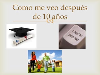 
Como me veo después
de 10 años
 