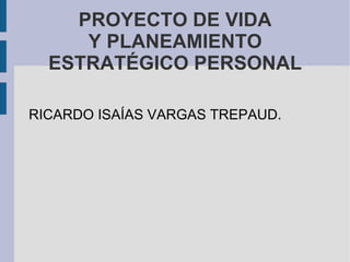 PROYECTO DE VIDA Y PLANEAMIENTO ESTRATÉGICO PERSONAL RICARDO ISAÍAS VARGAS TREPAUD. 