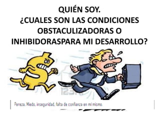 QUIÉN SOY.
¿CUALES SON LAS CONDICIONES
OBSTACULIZADORAS O
INHIBIDORASPARA MI DESARROLLO?
 