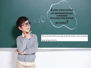 ¿CÓMO PUEDO SUPERAR
LOS IMPEDIMIENTOS QUE
LA REALIDAD
ME PLANEA PARA REALIZAR
MIS SUEÑOS?
 