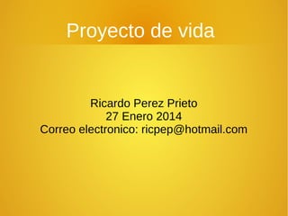 Proyecto de vida

Ricardo Perez Prieto
27 Enero 2014
Correo electronico: ricpep@hotmail.com

 