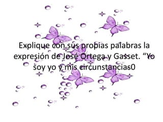 Explique con sus propias palabras la
expresión de José Ortega y Gasset. “Yo
     soy yo y mis circunstancias0
 