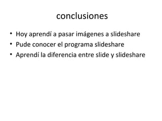 conclusiones Hoy aprendí a pasar imágenes a slideshare  Pude conocer el programa slideshare  Aprendí la diferencia entre slide y slideshare 