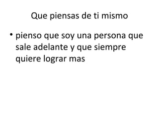 Que piensas de ti mismo pienso que soy una persona que sale adelante y que siempre quiere lograr mas 