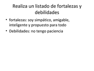 Realiza un listado de fortalezas y debilidades fortalezas: soy simpático, amigable, inteligente y propuesto para todo  Debilidades: no tengo paciencia 