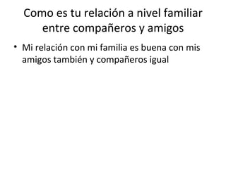 Como es tu relación a nivel familiar entre compañeros y amigos Mi relación con mi familia es buena con mis amigos también y compañeros igual 