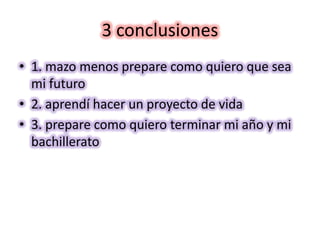 3 conclusiones1. mazo menos prepare como quiero que sea mi futuro2. aprendí hacer un proyecto de vida3. prepare como quiero terminar mi año y mi bachillerato