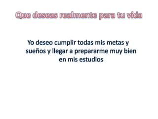 Que deseas realmente para tu vidaYo deseo cumplir todas mis metas y sueños y llegar a prepararme muy bien en mis estudios