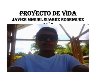 PROYECTO DE VIDA
JAVIER MIGUEL SUAREZ RODRIGUEZ
11¨C

 