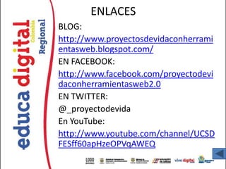 ENLACES
BLOG:
http://www.proyectosdevidaconherrami
entasweb.blogspot.com/
EN FACEBOOK:
http://www.facebook.com/proyectodevi
daconherramientasweb2.0
EN TWITTER:
@_proyectodevida
En YouTube:
http://www.youtube.com/channel/UCSD
FESff60apHzeOPVqAWEQ
 