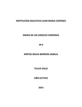 INSTITUCION EDUCATIVA JUAN MARIA CESPEDES 
MARIA DE LOS ANGELES CARDENAS 
10-4 
MIRTZA IDALIA BARRERA ZABALA 
TULUA VALLE 
AÑO LECTIVO 
2014 
 