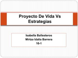 Proyecto De Vida Vs 
Estrategias 
Isabella Ballesteros 
Mirtza Idalia Barrera 
10-1 
 
