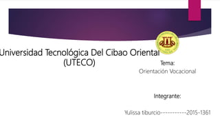 Universidad Tecnológica Del Cibao Oriental
(UTECO) Tema:
Orientación Vocacional
Integrante:
Yulissa tiburcio-----------2015-1361
 