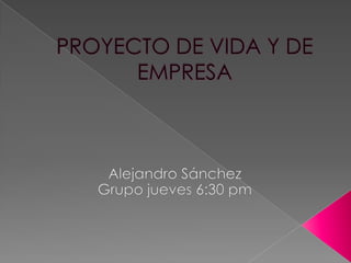 PROYECTO DE VIDA Y DE EMPRESA Alejandro Sánchez Grupo jueves 6:30 pm  