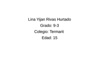 Lina Yijan Rivas Hurtado 
Grado: 9-3 
Colegio: Termarit 
Edad: 15 
 