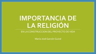 IMPORTANCIA DE
LA RELIGIÓN
EN LA CONSTRUCCION DEL PROYECTO DEVIDA
María José Garzón Guiral
 
