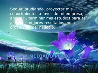 METAS A MEDIADO PLAZO
 SeguirEstudiando, proyectar mis
conocimientos a favor de mi empresa,
ahorrar , terminar mis estudios para así
alcanzar mejores resultados en la
proyección del negocio.

 