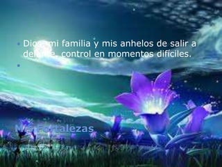 Mis Fortalezas
 Dios, mi familia y mis anhelos de salir a
delante, control en momentos difíciles.

 