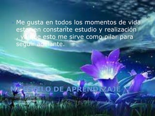 MI ESTILO DE APRENDIZAJE
 Me gusta en todos los momentos de vida
estar en constante estudio y realización
, ya que esto me sirve como pilar para
seguir adelante.
 