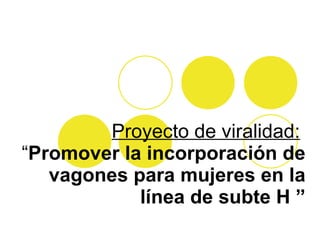 Proyecto de viralidad:   “ Promover la incorporación de vagones para mujeres en la línea de subte H ” 
