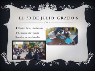 EL 30 DE JULIO: GRADO 6
 Equipo de los triunfadores
 Se realiza una vivencia
llamada rotando el nombre
 