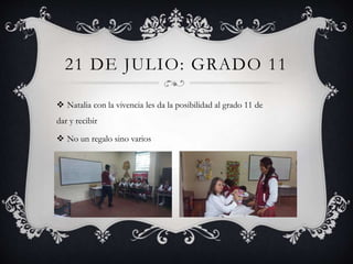  Natalia con la vivencia les da la posibilidad al grado 11 de
dar y recibir
 No un regalo sino varios
21 DE JULIO: GRADO 11
 
