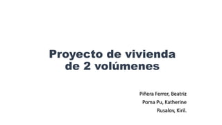 Proyecto de vivienda
de 2 volúmenes
Piñera Ferrer, Beatriz
Poma Pu, Katherine
Rusalov, Kiril.
 