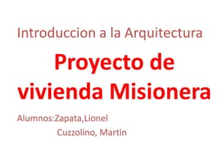Proyecto de vivienda Misionera 
Alumnos:Zapata,Lionel 
Cuzzolino, Martin 
Introduccion a la Arquitectura  