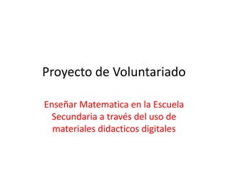 Proyecto de Voluntariado

Enseñar Matematica en la Escuela
  Secundaria a través del uso de
  materiales didacticos digitales
 