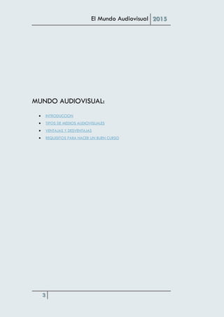 El Mundo Audiovisual 2015
3
MUNDO AUDIOVISUAL:
 INTRODUCCION
 TIPOS DE MEDIOS AUDIOVISUALES
 VENTAJAS Y DESVENTAJAS
 REQUISITOS PARA HACER UN BUEN CURSO
 