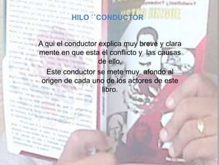 HILO ``CONDUCTOR
A qui el conductor explica muy breve y clara
mente en que esta el conflicto y las causas
de ello,
Este conductor se mete muy afondo al
origen de cada uno de los actores de este
libro.
 
