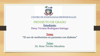 PROYECTO DE GRADO
Estudiante:
Deisy Viviana Rodríguez Intriago
Tema:
“El uso de metformina en pacientes con diabetes”
Tutor:
Dr. Rene Triviño Mendieta
CENTRO DE ENSEÑANZAS PROFESIONALES
 