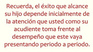 Recuerda, el éxito que alcance
su hijo depende inicialmente de
la atención que usted como su
acudiente toma frente al
desempeño que este vaya
presentando periodo a periodo.
 