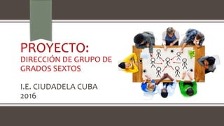 PROYECTO:
DIRECCIÓN DE GRUPO DE
GRADOS SEXTOS
I.E. CIUDADELA CUBA
2016
 