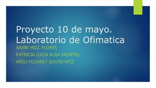 Proyecto 10 de mayo.
Laboratorio de Ofimatica
XAXBE HDZ. FLORES
PATRICIA LUCIA ALBA MONTIEL
ARELI YOZARET SOUTO MTZ.
 