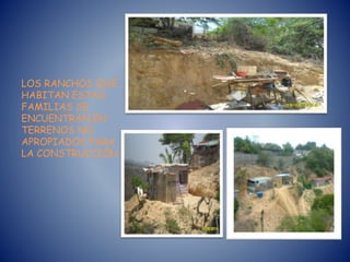 LOS RANCHOS QUE
HABITAN ESTAS
FAMILIAS SE
ENCUENTRAN EN
TERRENOS NO
APROPIADOS PARA
LA CONSTRUCCIÓN
 