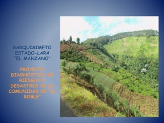 BARQUISIMETO
ESTADO-LARA
“EL MANZANO”
PROYECTO
DIAGNÓSTICO DE
RIESGOS Y
DESASTRES DE LA
COMUNIDAD DE “EL
ROBLE”
 
